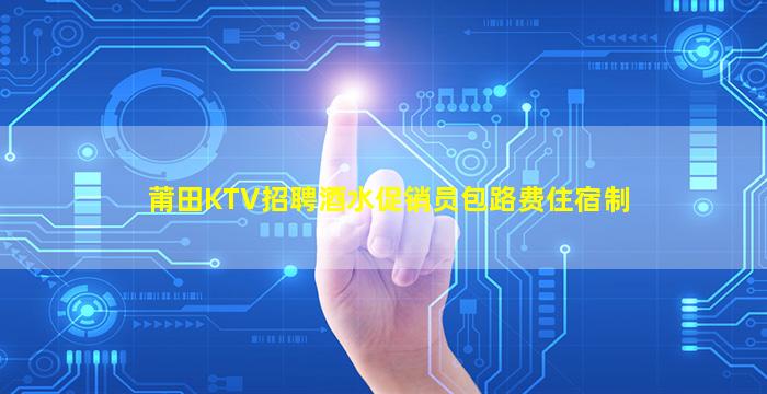 莆田KTV招聘酒水促销员包路费住宿制