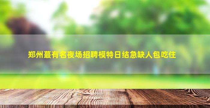 郑州蕞有名夜场招聘模特日结急缺人包吃住